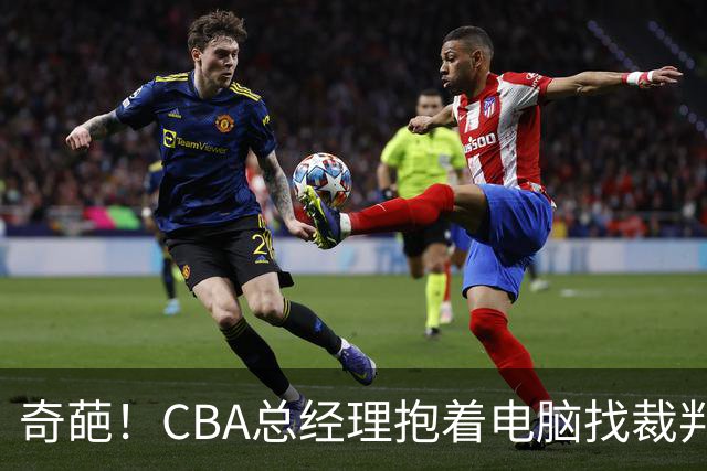 奇葩！CBA总经理抱着电脑找裁判理论，杨鸣：现在都这么搞了吗？